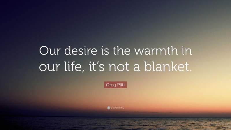 Greg Plitt Quote: “Our desire is the warmth in our life, it’s not a blanket.”