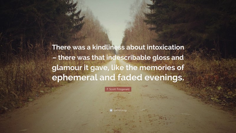 F. Scott Fitzgerald Quote: “There was a kindliness about intoxication – there was that indescribable gloss and glamour it gave, like the memories of ephemeral and faded evenings.”
