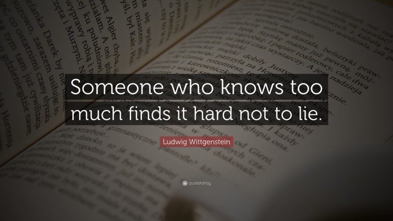 Ludwig Wittgenstein Quote: “Someone who knows too much finds it hard not to lie.”