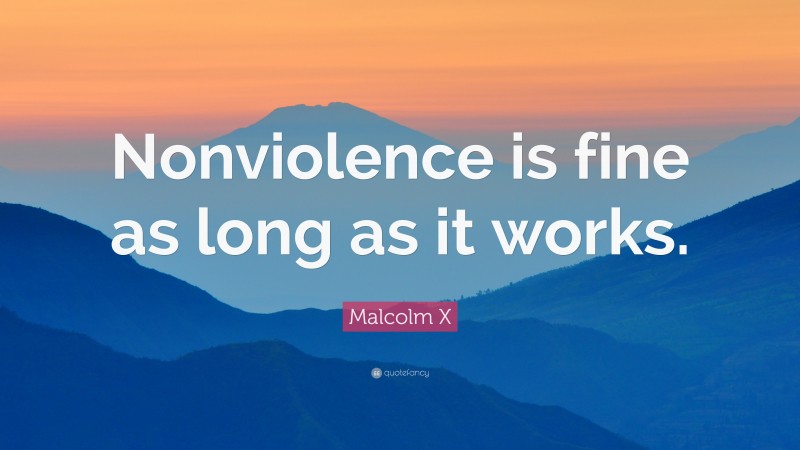 Malcolm X Quote: “Nonviolence is fine as long as it works.”