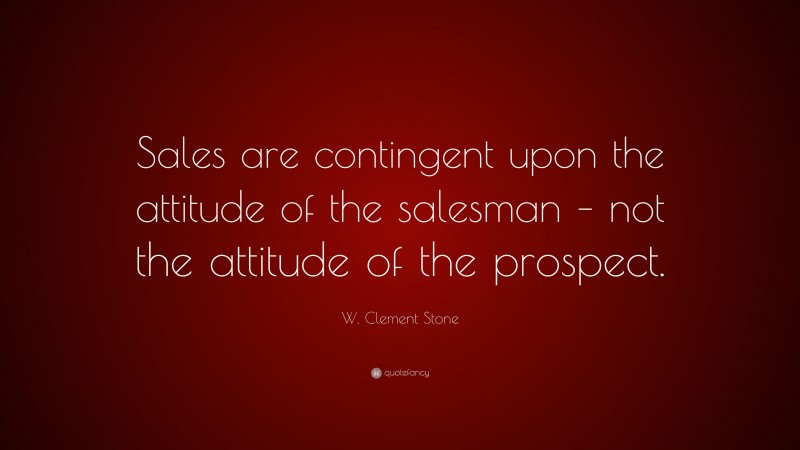 W. Clement Stone Quote: “Sales are contingent upon the attitude of the salesman – not the attitude of the prospect.”