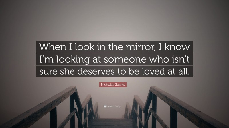 Nicholas Sparks Quote: “When I look in the mirror, I know I’m looking at someone who isn’t sure she deserves to be loved at all.”
