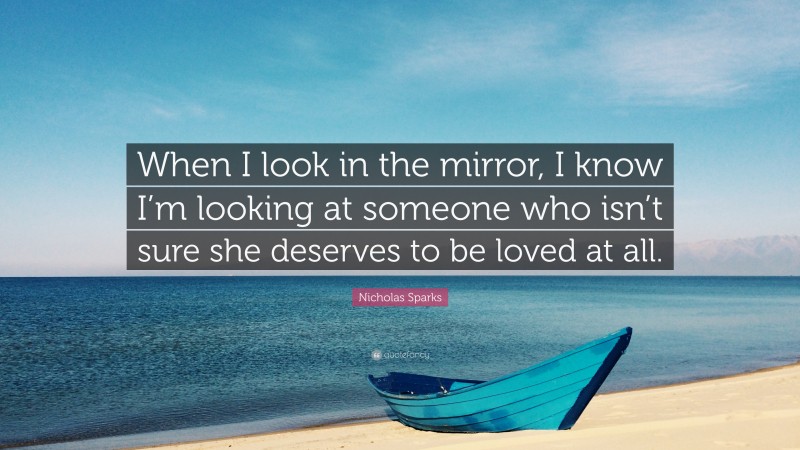 Nicholas Sparks Quote: “When I look in the mirror, I know I’m looking at someone who isn’t sure she deserves to be loved at all.”