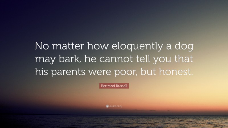 Bertrand Russell Quote: “No matter how eloquently a dog may bark, he cannot tell you that his parents were poor, but honest.”