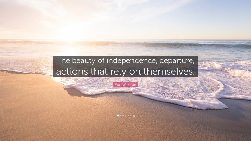 Walt Whitman Quote: “The beauty of independence, departure, actions that rely on themselves.”