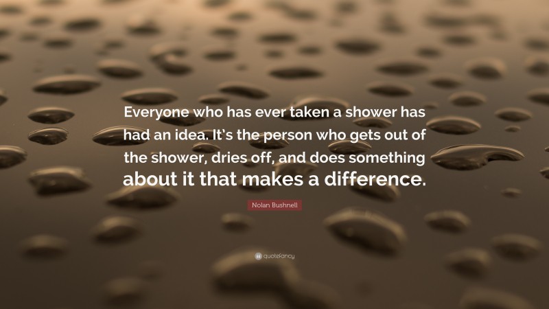 Nolan Bushnell Quote: “Everyone who has ever taken a shower has had an idea. It’s the person who gets out of the shower, dries off, and does something about it that makes a difference.”