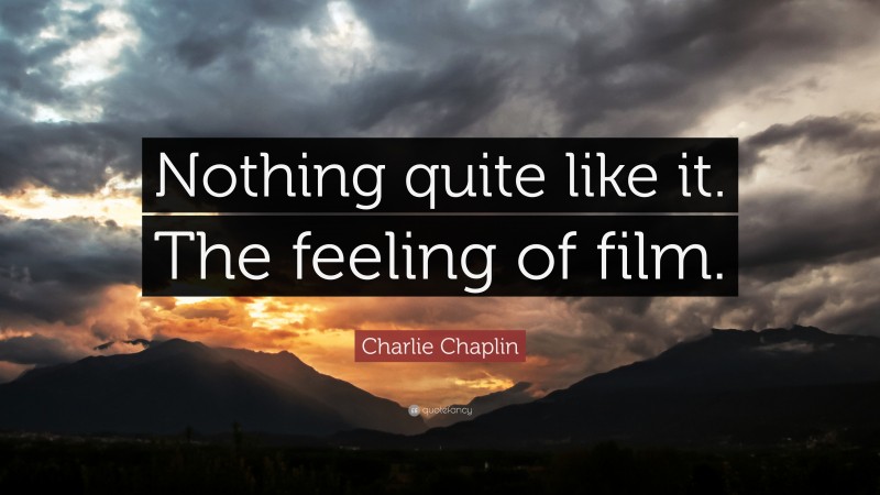 Charlie Chaplin Quote: “Nothing quite like it. The feeling of film.”