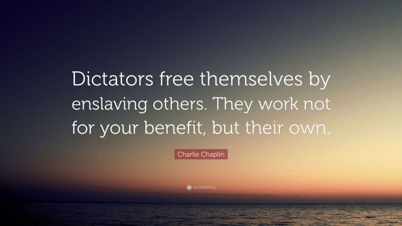 Charlie Chaplin Quote: “Dictators free themselves by enslaving others. They work not for your benefit, but their own.”