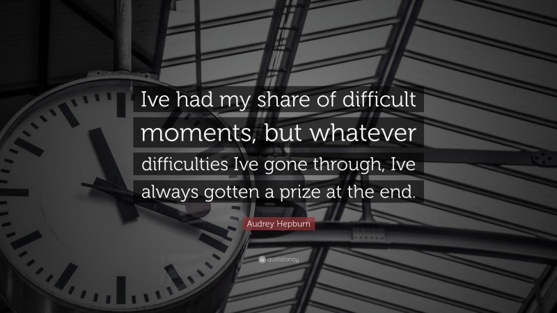 Audrey Hepburn Quote: “Ive had my share of difficult moments, but whatever difficulties Ive gone through, Ive always gotten a prize at the end.”