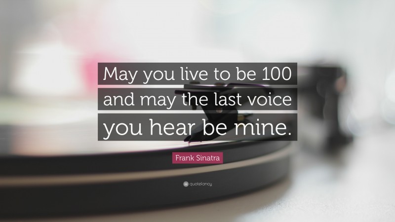 Frank Sinatra Quote: “May you live to be 100 and may the last voice you hear be mine.”