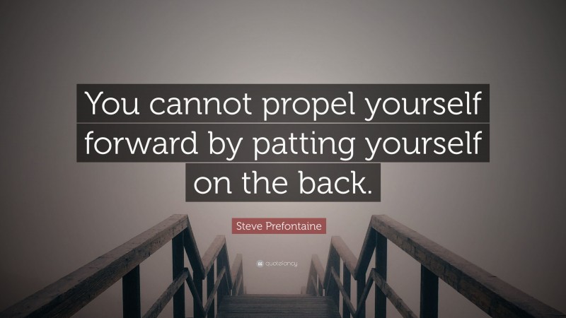 Steve Prefontaine Quote: “You cannot propel yourself forward by patting yourself on the back.”