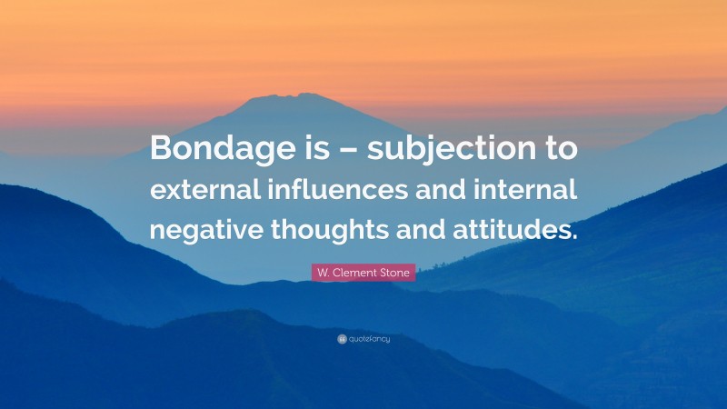 W. Clement Stone Quote: “Bondage is – subjection to external influences and internal negative thoughts and attitudes.”