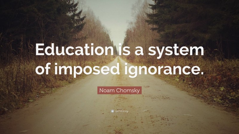 Noam Chomsky Quote: “Education is a system of imposed ignorance.”