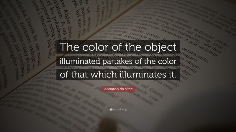 Leonardo da Vinci Quote: “The color of the object illuminated partakes of the color of that which illuminates it.”