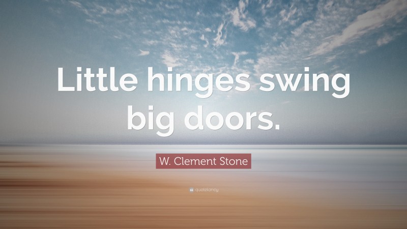 W. Clement Stone Quote: “Little hinges swing big doors.”