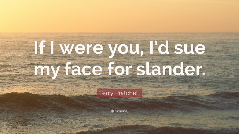 Terry Pratchett Quote: “If I were you, I’d sue my face for slander.”