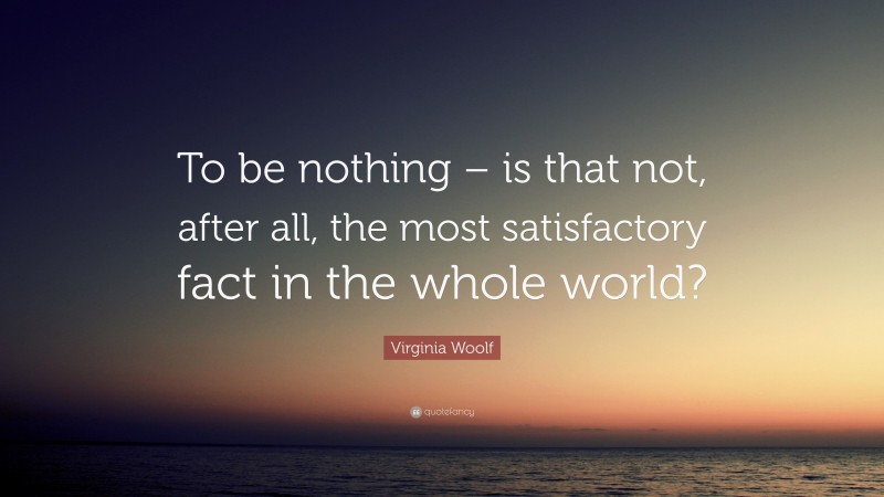 Virginia Woolf Quote: “To be nothing – is that not, after all, the most satisfactory fact in the whole world?”
