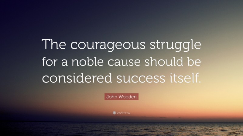 John Wooden Quote: “The courageous struggle for a noble cause should be considered success itself.”
