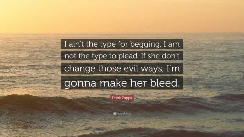 Frank Zappa Quote: “I ain’t the type for begging, I am not the type to plead. If she don’t change those evil ways, I’m gonna make her bleed.”
