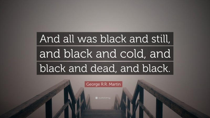 George R.R. Martin Quote: “And all was black and still, and black and cold, and black and dead, and black.”