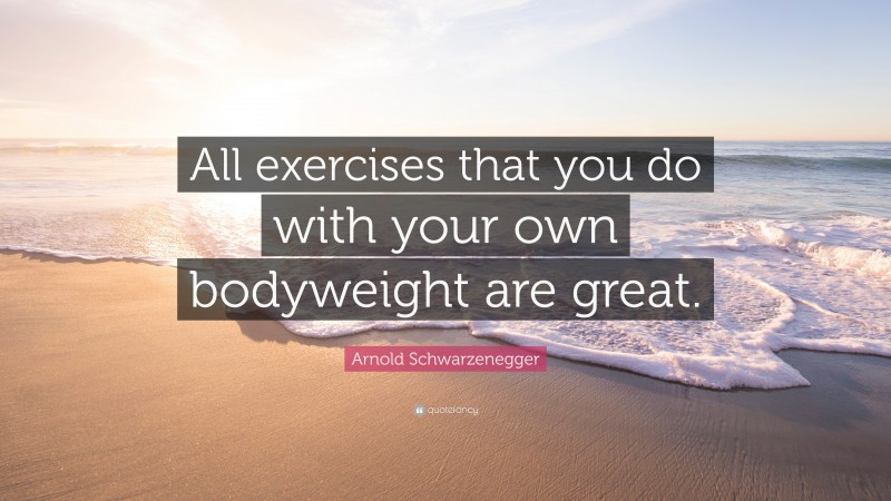 Arnold Schwarzenegger Quote: “All exercises that you do with your own bodyweight are great.”