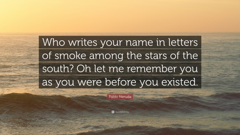 Pablo Neruda Quote: “Who writes your name in letters of smoke among the stars of the south? Oh let me remember you as you were before you existed.”