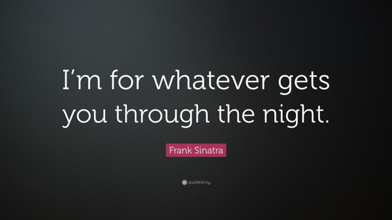 Frank Sinatra Quote: “I’m for whatever gets you through the night.”