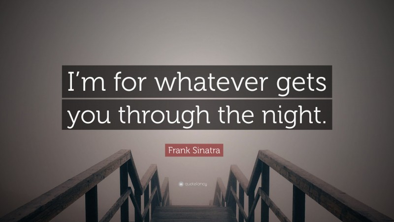 Frank Sinatra Quote: “I’m for whatever gets you through the night.”