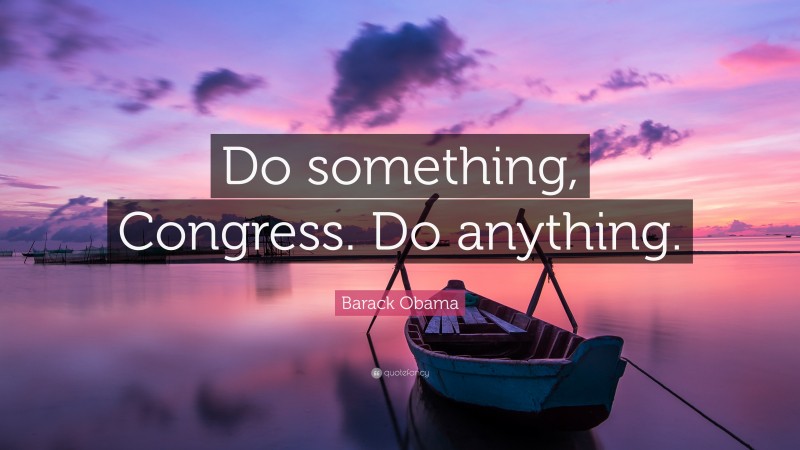 Barack Obama Quote: “Do something, Congress. Do anything.”