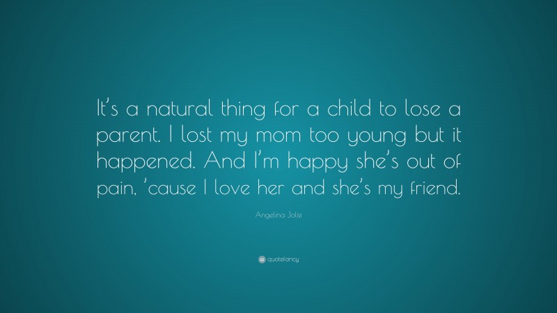 Angelina Jolie Quote: “It’s a natural thing for a child to lose a parent. I lost my mom too young but it happened. And I’m happy she’s out of pain, ’cause I love her and she’s my friend.”