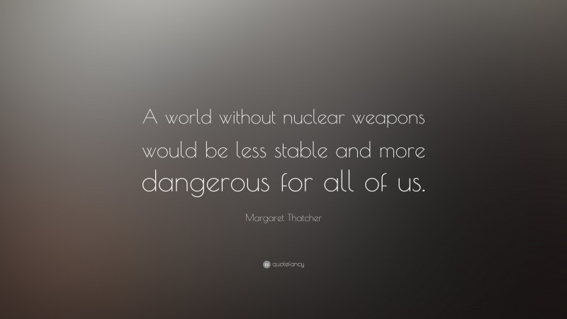 Margaret Thatcher Quote: “A world without nuclear weapons would be less stable and more dangerous for all of us.”