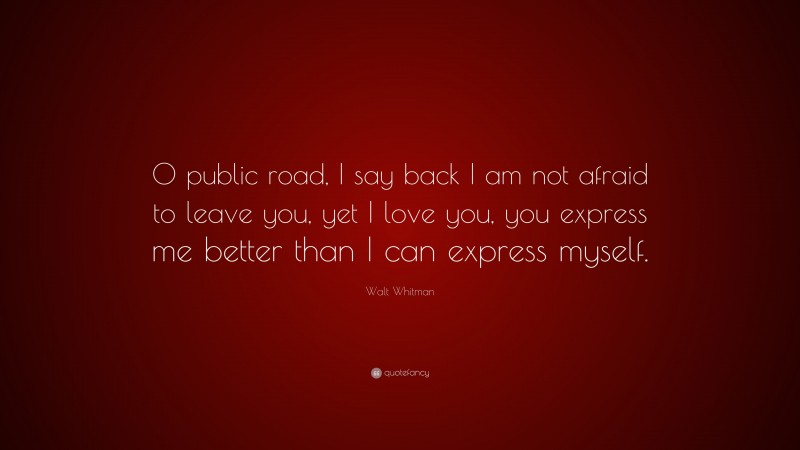 Walt Whitman Quote: “O public road, I say back I am not afraid to leave you, yet I love you, you express me better than I can express myself.”