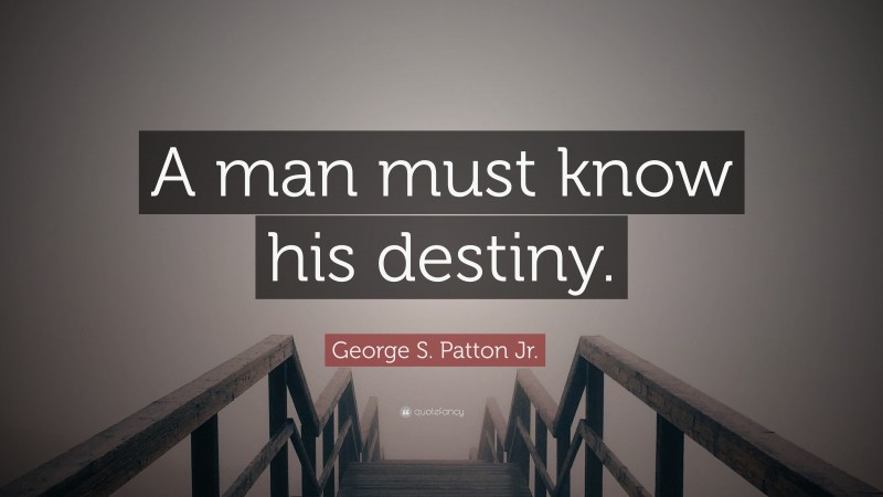 George S. Patton Jr. Quote: “A man must know his destiny.”