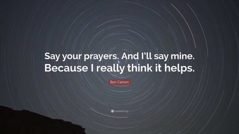 Ben Carson Quote: “Say your prayers. And I’ll say mine. Because I really think it helps.”