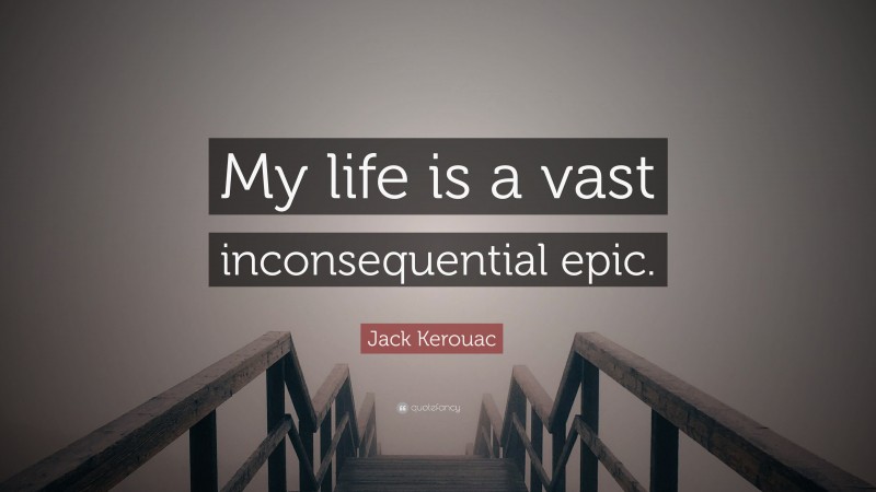 Jack Kerouac Quote: “My life is a vast inconsequential epic.”
