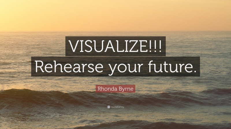 Rhonda Byrne Quote: “VISUALIZE!!! Rehearse your future.”