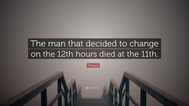Hlovate Quote: “The man that decided to change on the 12th hours died at the 11th.”