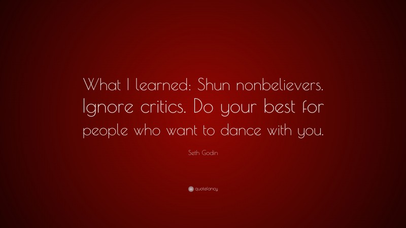 Seth Godin Quote: “What I learned: Shun nonbelievers. Ignore critics. Do your best for people who want to dance with you.”