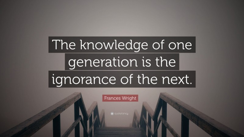 Frances Wright Quote: “The knowledge of one generation is the ignorance of the next.”