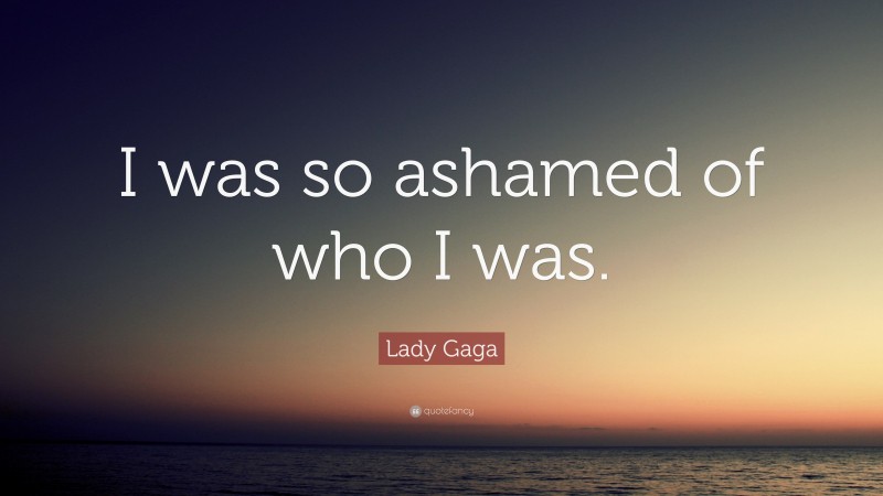 Lady Gaga Quote: “I was so ashamed of who I was.”