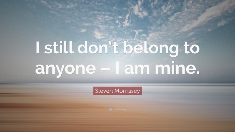 Steven Morrissey Quote: “I still don’t belong to anyone – I am mine.”