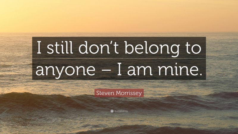 Steven Morrissey Quote: “I still don’t belong to anyone – I am mine.”