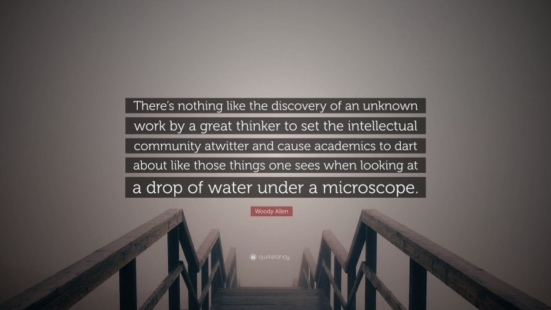 Woody Allen Quote: “There’s nothing like the discovery of an unknown work by a great thinker to set the intellectual community atwitter and cause academics to dart about like those things one sees when looking at a drop of water under a microscope.”