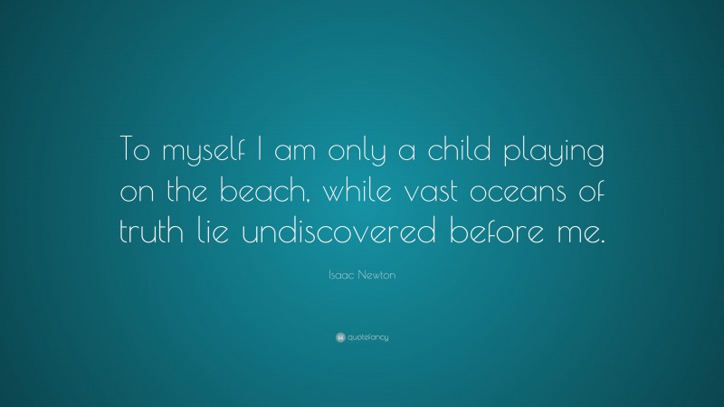 Isaac Newton Quote: “To myself I am only a child playing on the beach, while vast oceans of truth lie undiscovered before me.”