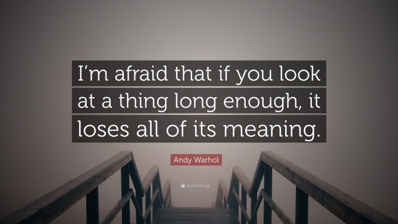 Andy Warhol Quote: “I’m afraid that if you look at a thing long enough, it loses all of its meaning.”