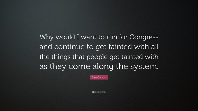 Ben Carson Quote: “Why would I want to run for Congress and continue to get tainted with all the things that people get tainted with as they come along the system.”