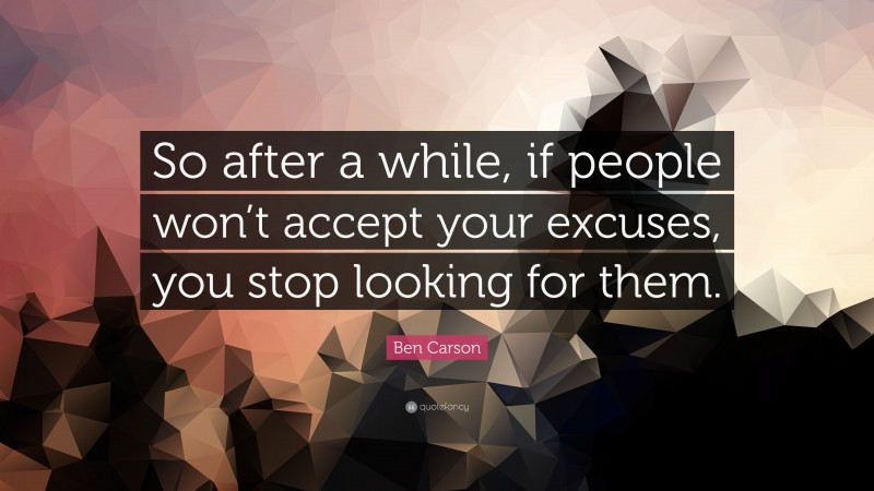 Ben Carson Quote: “So after a while, if people won’t accept your excuses, you stop looking for them.”