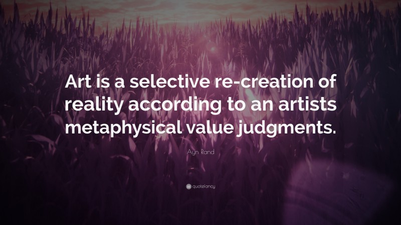 Ayn Rand Quote: “Art is a selective re-creation of reality according to an artists metaphysical value judgments.”