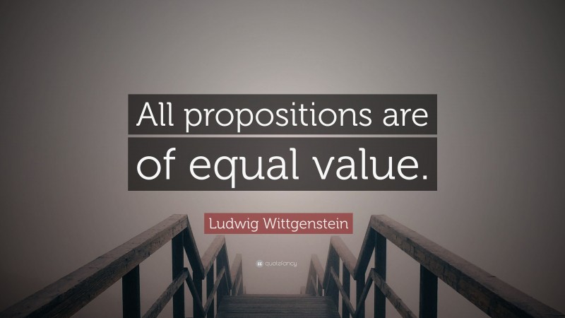 Ludwig Wittgenstein Quote: “All propositions are of equal value.”