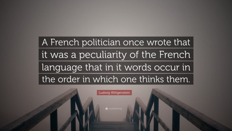 Ludwig Wittgenstein Quote: “A French politician once wrote that it was a peculiarity of the French language that in it words occur in the order in which one thinks them.”